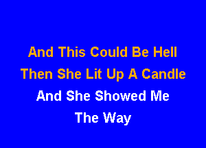 And This Could Be Hell
Then She Lit Up A Candle

And She Showed Me
The Way