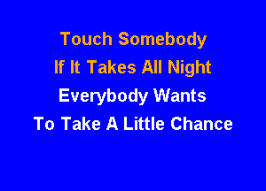 Touch Somebody
If It Takes All Night

Everybody Wants
To Take A Little Chance