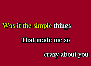 Was it the simple things

That made me so

crazy about you