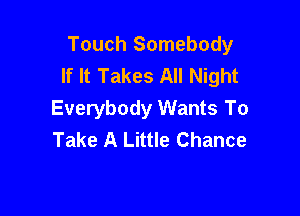 Touch Somebody
If It Takes All Night

Everybody Wants To
Take A Little Chance