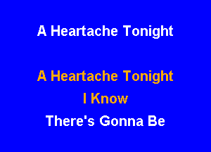 A Heartache Tonight

A Heartache Tonight
I Know

There's Gonna Be