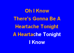 Oh I Know
There's Gonna Be A

Heartache Tonight
A Heartache Tonight
I Know