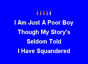 I Am Just A Poor Boy

Though My Story's
Seldom Told
I Have Squandered