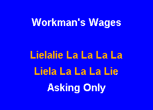 Workman's Wages

Lielalie La La La La
Liela La La La Lie
Asking Only