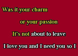 W as it your charm
or your passion

It's not about to leave

I love you and I need you so I