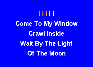 Come To My Window

Crawl Inside
Wait By The Light
Of The Moon