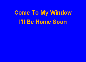 Come To My Window
I'll Be Home Soon