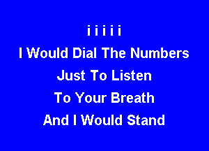 lWould Dial The Numbers

Just To Listen
To Your Breath
And I Would Stand