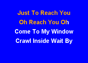 Just To Reach You
Oh Reach You 0h

Come To My Window
Crawl Inside Wait By