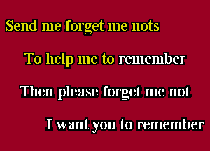 Send me forget me nuts
To help me to remember
Then please forget me not

I want you to remember