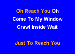Oh Reach You Oh
Come To My Window

Crawl Inside Wait

Just To Reach You
