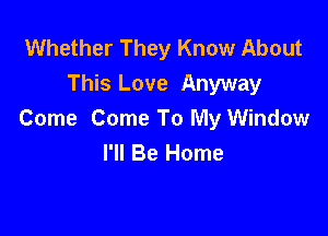 Whether They Know About
This Love Anyway

Come Come To My Window
I'll Be Home