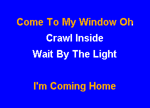 Come To My Window 0h
Crawl Inside
Wait By The Light

I'm Coming Home