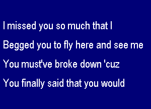 I missed you so much that I
Begged you to fly here and see me

You musfve broke down 'cuz

You finally said that you would