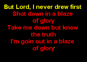 But Lord, I never drew first
Shot down in a'blaze
of glory
Take me down but know
the truth
I'm goin out in a blaze

of glory