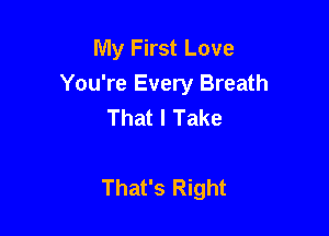 My First Love
You're Every Breath
That I Take

That's Right