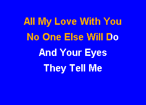 All My Love With You
No One Else Will Do

And Your Eyes
They Tell Me