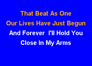 That Beat As One
Our Lives Have Just Begun
And Forever I'll Hold You

Close In My Arms