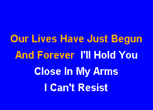 Our Lives Have Just Begun
And Forever I'll Hold You

Close In My Arms
I Can't Resist