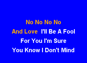 No No No No
And Love I'll Be A Fool

For You I'm Sure
You Know I Don't Mind