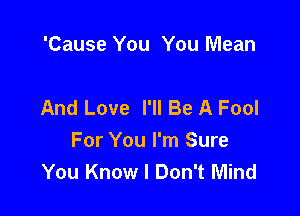 'Cause You You Mean

And Love I'll Be A Fool

For You I'm Sure
You Know I Don't Mind