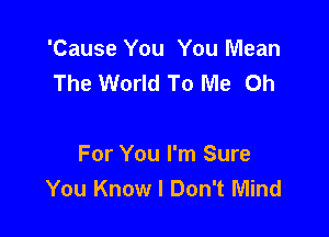 'Cause You You Mean
The World To Me Oh

For You I'm Sure
You Know I Don't Mind