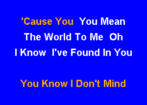 'Cause You You Mean
The World To Me Oh

I Know I've Found In You

You Know I Don't Mind