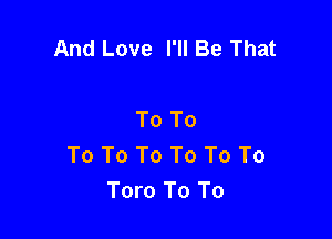 And Love I'll Be That

To To

To To To To To To
Toro To To