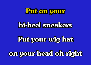 Put on your
hi-heel sneakers

Put your wig hat

on your head oh right