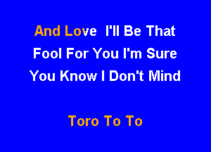 And Love I'll Be That
Fool For You I'm Sure
You Know I Don't Mind

Toro To To