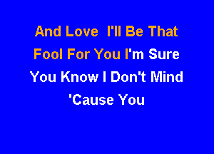 And Love I'll Be That
Fool For You I'm Sure
You Know I Don't Mind

'Cause You