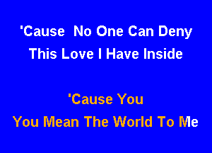 'Cause No One Can Deny
This Love I Have Inside

'Cause You
You Mean The World To Me