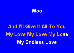 Woo

And I'll Give It All To You

My Love My Love My Love
My Endless Love