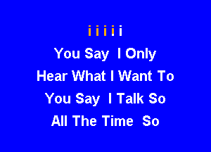 You Say IOnly
Hear What I Want To

You Say I Talk So
All The Time So