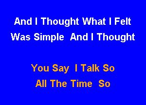 And I Thought What I Felt
Was Simple And I Thought

You Say I Talk So
All The Time So