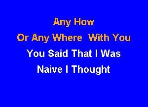 Any How
Or Any Where With You
You Said That I Was

Naive I Thought