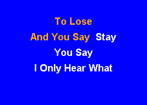 To Lose
And You Say Stay

You Say
I Only Hear What
