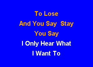 To Lose
And You Say Stay

You Say
I Only Hear What
lWant To