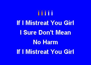 If I Mistreat You Girl

I Sure Don't Mean
No Harm
If I Mistreat You Girl