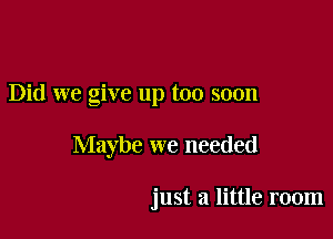 Did we give up too soon

Maybe we needed

just a little room