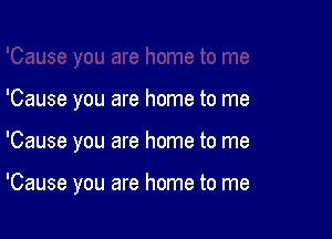 'Cause you are home to me

'Cause you are home to me

'Cause you are home to me