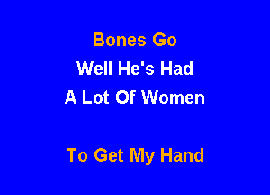 Bones Go
Well He's Had
A Lot Of Women

To Get My Hand