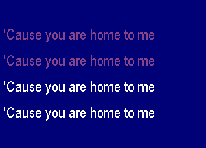 'Cause you are home to me

'Cause you are home to me