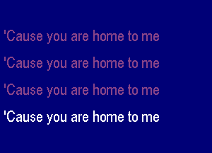 'Cause you are home to me