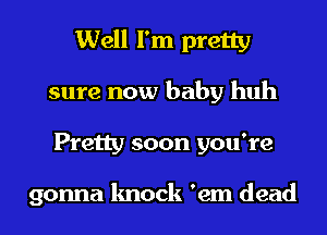 Well I'm pretty
sure now baby huh
Pretty soon you're

gonna knock 'em dead