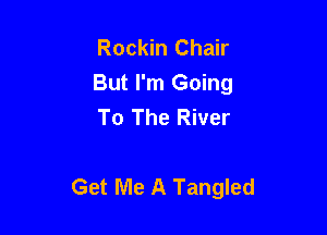 Rockin Chair
But I'm Going
To The River

Get Me A Tangled