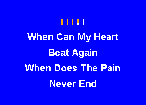 When Can My Heart

Beat Again
When Does The Pain
Never End