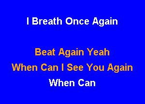 l Breath Once Again

Beat Again Yeah

When Can I See You Again
When Can