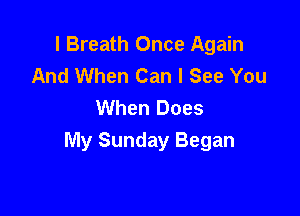 l Breath Once Again
And When Can I See You
When Does

My Sunday Began