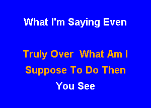 What I'm Saying Even

Truly Over What Am I

Suppose To Do Then
You See